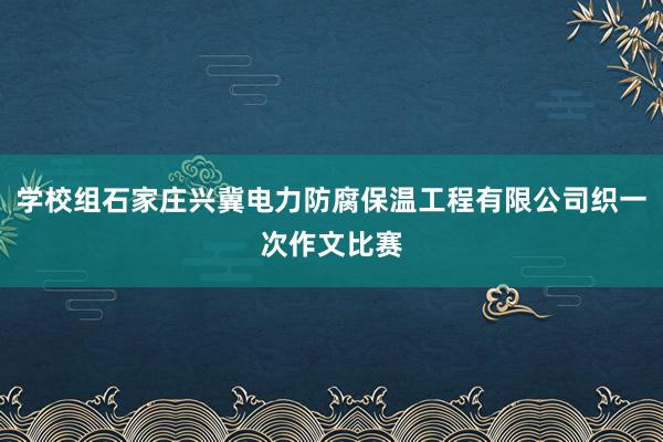 学校组石家庄兴冀电力防腐保温工程有限公司织一次作文比赛