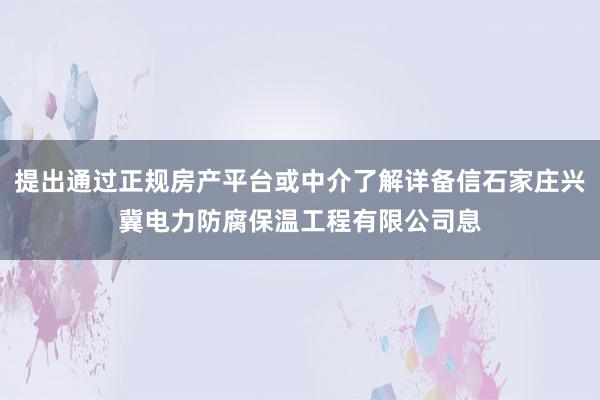 提出通过正规房产平台或中介了解详备信石家庄兴冀电力防腐保温工程有限公司息