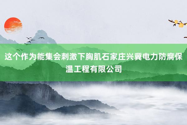 这个作为能集会刺激下胸肌石家庄兴冀电力防腐保温工程有限公司