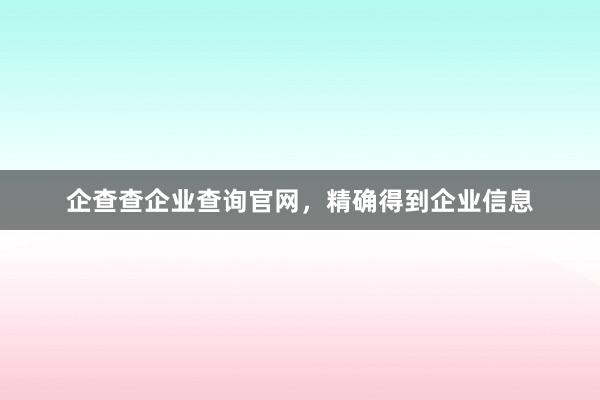 企查查企业查询官网，精确得到企业信息